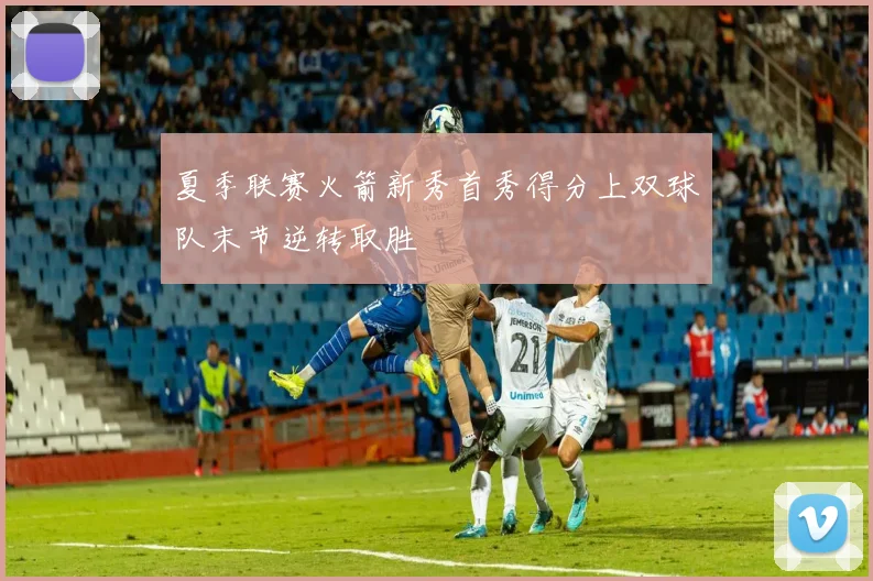 夏季联赛火箭新秀首秀得分上双球队末节逆转取胜