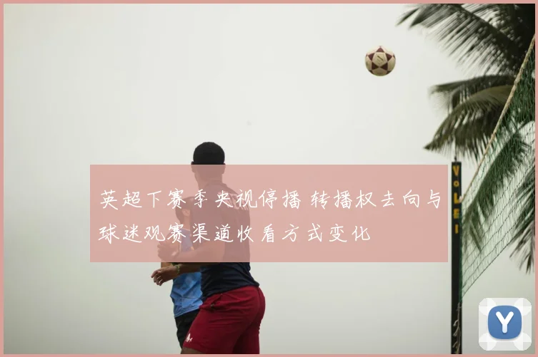 英超下赛季央视停播 转播权去向与球迷观赛渠道收看方式变化