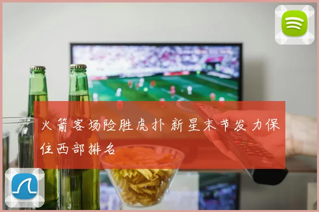 火箭客场险胜虎扑 新星末节发力保住西部排名