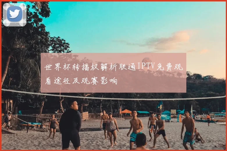 世界杯转播权解析联通IPTV免费观看途径及观赛影响