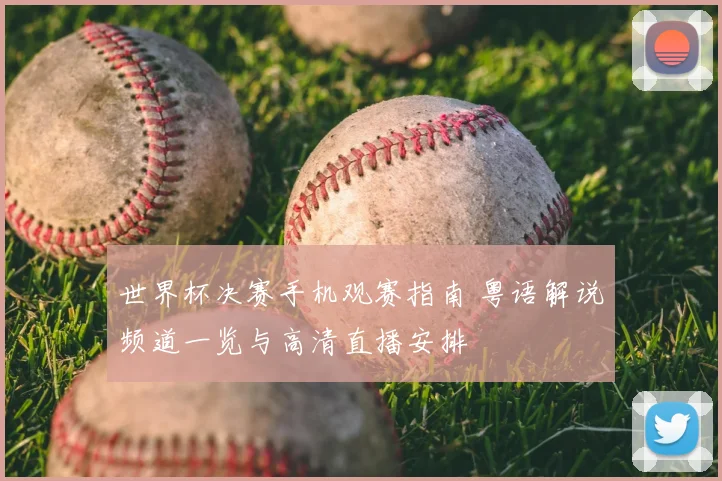 世界杯决赛手机观赛指南 粤语解说频道一览与高清直播安排