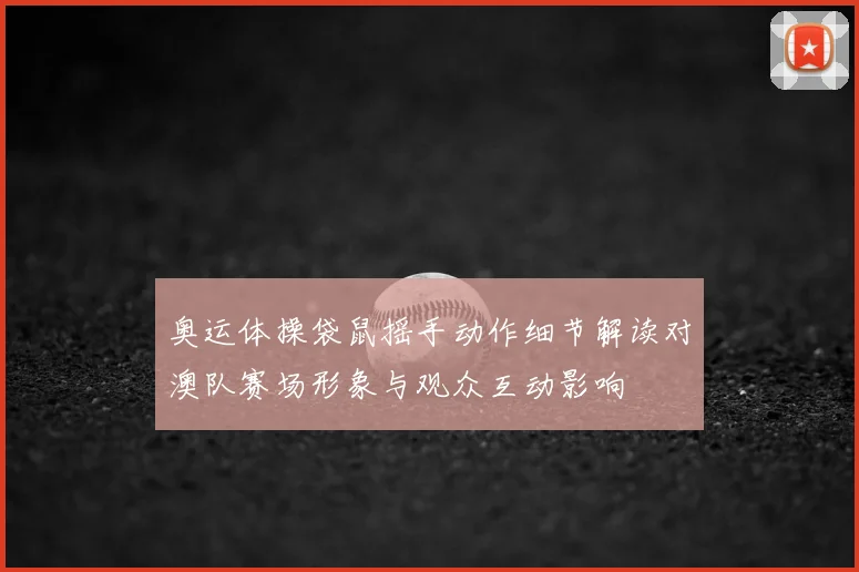 奥运体操袋鼠摇手动作细节解读对澳队赛场形象与观众互动影响