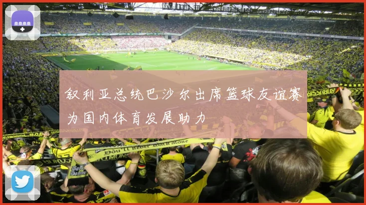 叙利亚总统巴沙尔出席篮球友谊赛为国内体育发展助力