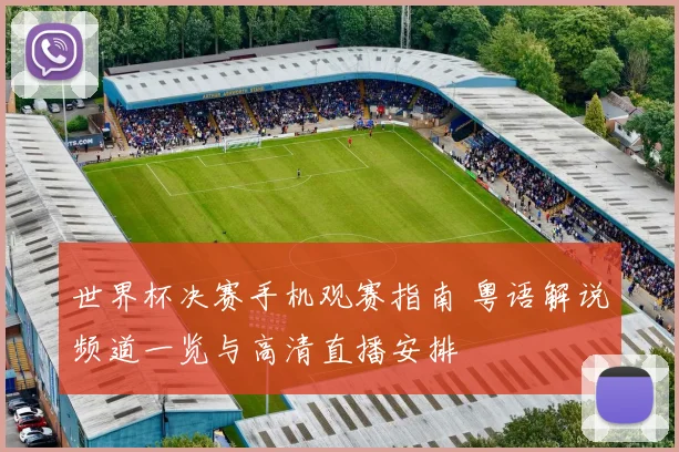 世界杯决赛手机观赛指南 粤语解说频道一览与高清直播安排