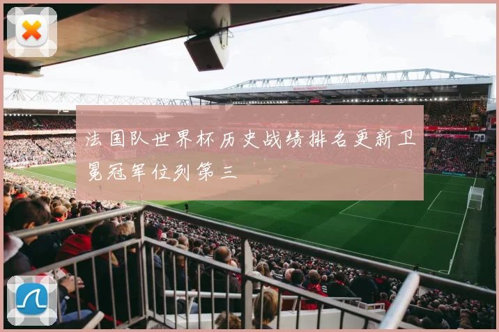 法国队世界杯历史战绩排名更新卫冕冠军位列第三