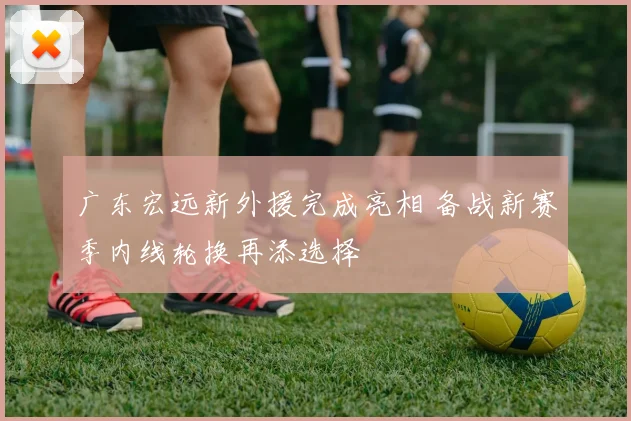 广东宏远新外援完成亮相 备战新赛季内线轮换再添选择