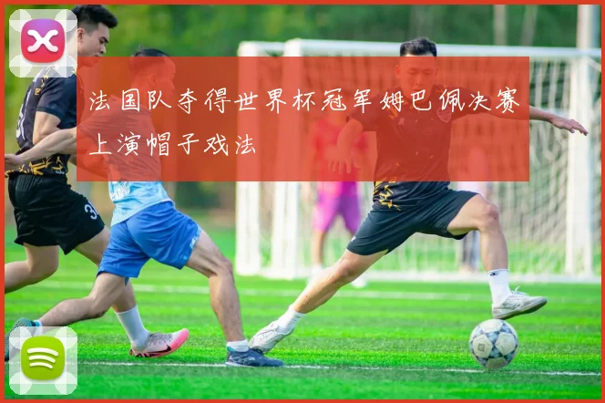 法国队夺得世界杯冠军姆巴佩决赛上演帽子戏法
