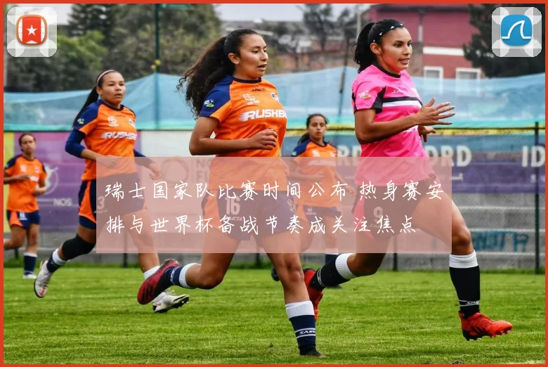 瑞士国家队比赛时间公布 热身赛安排与世界杯备战节奏成关注焦点