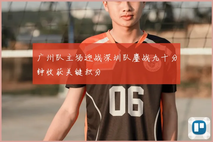 广州队主场迎战深圳队鏖战九十分钟收获关键积分