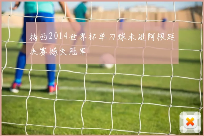 梅西2014世界杯单刀球未进阿根廷决赛憾失冠军