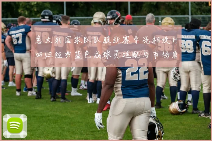 意大利国家队队服新赛季亮相设计回归经典蓝色成球员适配与市场看点