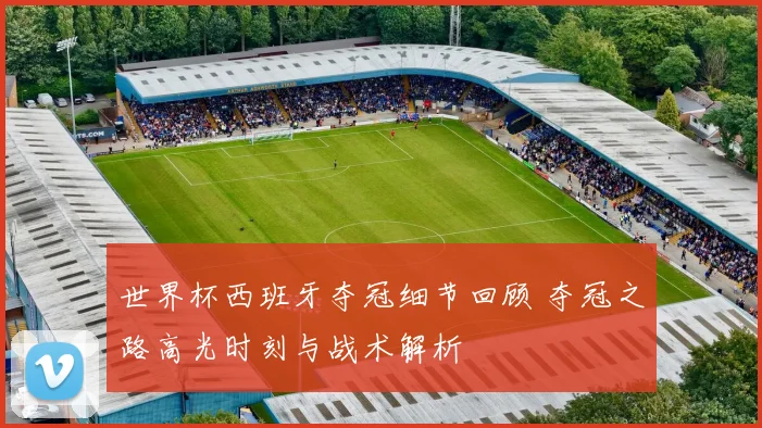 世界杯西班牙夺冠细节回顾 夺冠之路高光时刻与战术解析