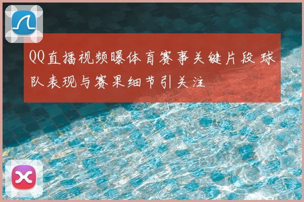 QQ直播视频曝体育赛事关键片段 球队表现与赛果细节引关注