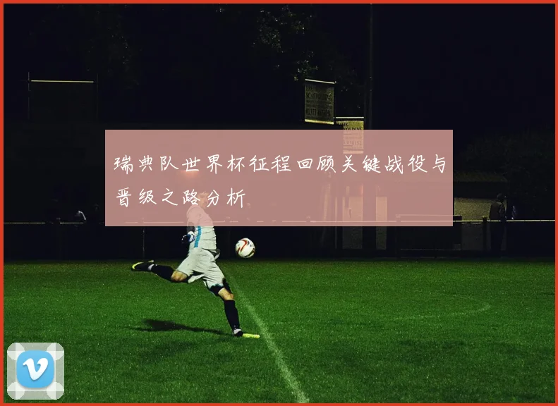 瑞典队世界杯征程回顾关键战役与晋级之路分析