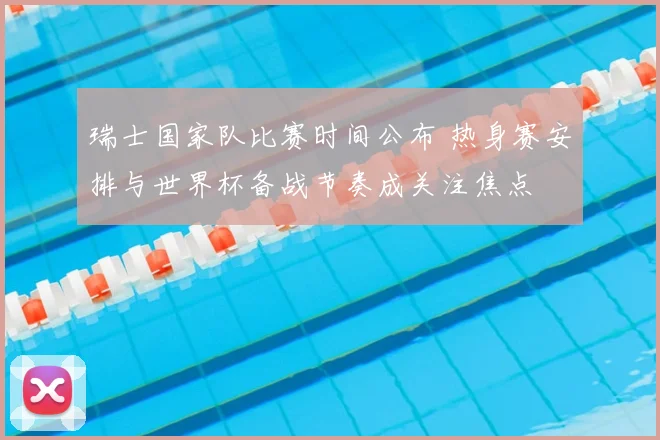 瑞士国家队比赛时间公布 热身赛安排与世界杯备战节奏成关注焦点