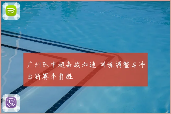 广州队中超备战加速 训练调整后冲击新赛季首胜