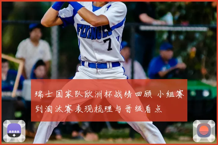 瑞士国家队欧洲杯战绩回顾 小组赛到淘汰赛表现梳理与晋级看点