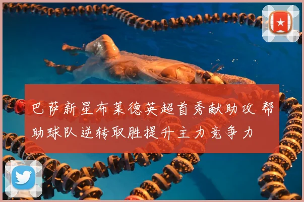 巴萨新星布莱德英超首秀献助攻 帮助球队逆转取胜提升主力竞争力