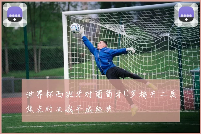 世界杯西班牙对葡萄牙C罗梅开二度焦点对决战平成经典