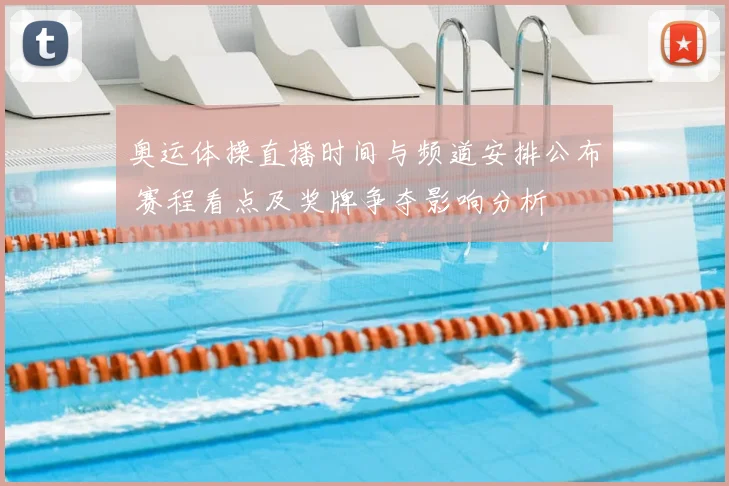 奥运体操直播时间与频道安排公布 赛程看点及奖牌争夺影响分析