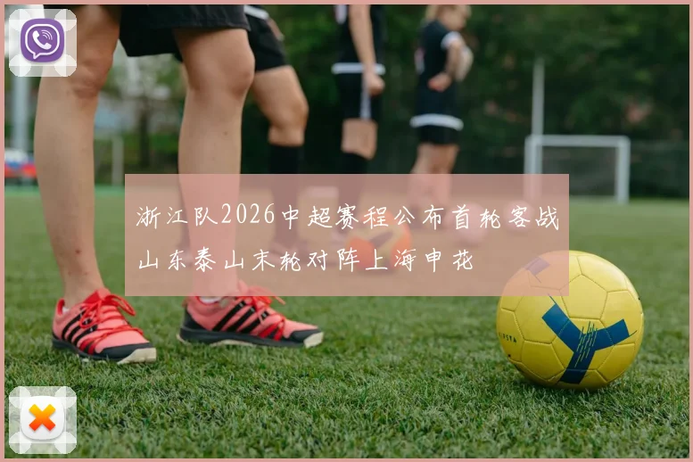 浙江队2026中超赛程公布首轮客战山东泰山末轮对阵上海申花