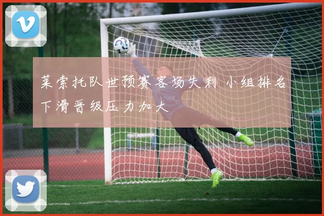 莱索托队世预赛客场失利 小组排名下滑晋级压力加大