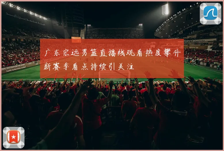 广东宏远男篮直播线观看热度攀升新赛季看点持续引关注