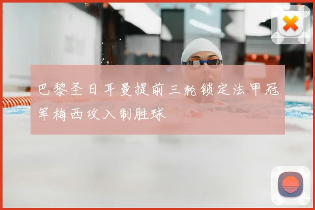 巴黎圣日耳曼提前三轮锁定法甲冠军梅西攻入制胜球