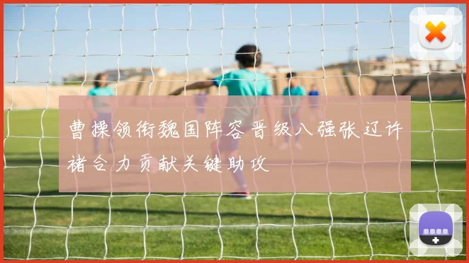 曹操领衔魏国阵容晋级八强张辽许褚合力贡献关键助攻