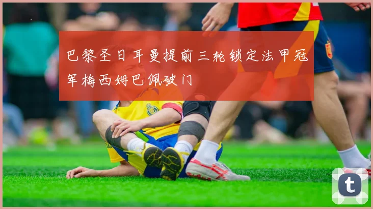 巴黎圣日耳曼提前三轮锁定法甲冠军梅西姆巴佩破门