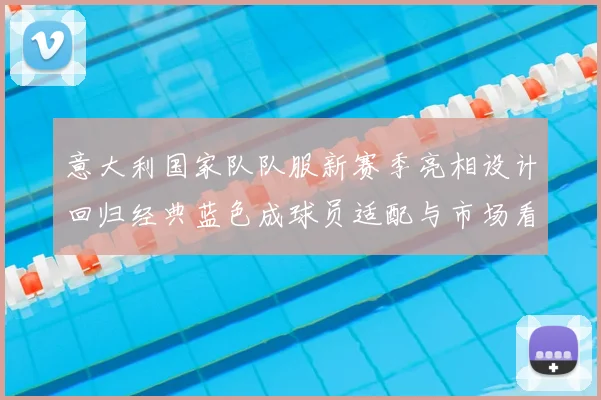 意大利国家队队服新赛季亮相设计回归经典蓝色成球员适配与市场看点