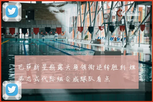 巴萨新星崭露头角领衔逆转胜利 姐弟恋式代际组合成球队看点