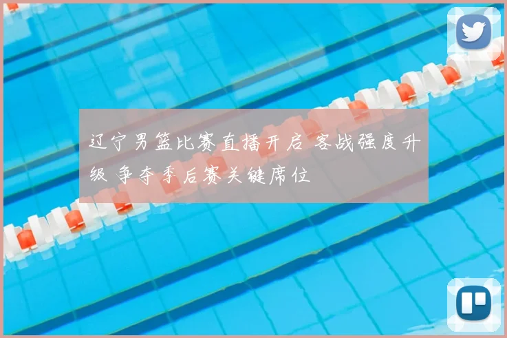 辽宁男篮比赛直播开启 客战强度升级 争夺季后赛关键席位