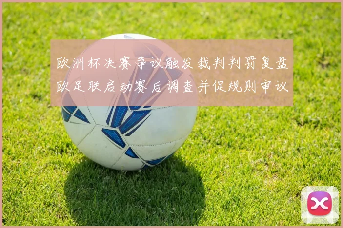 欧洲杯决赛争议触发裁判判罚复盘欧足联启动赛后调查并促规则审议