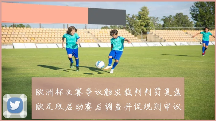 欧洲杯决赛争议触发裁判判罚复盘欧足联启动赛后调查并促规则审议