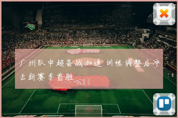 广州队中超备战加速 训练调整后冲击新赛季首胜