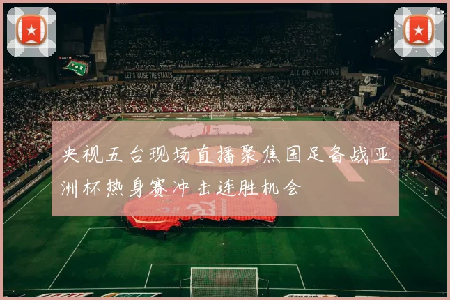 央视五台现场直播聚焦国足备战亚洲杯热身赛冲击连胜机会