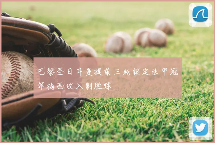 巴黎圣日耳曼提前三轮锁定法甲冠军梅西攻入制胜球