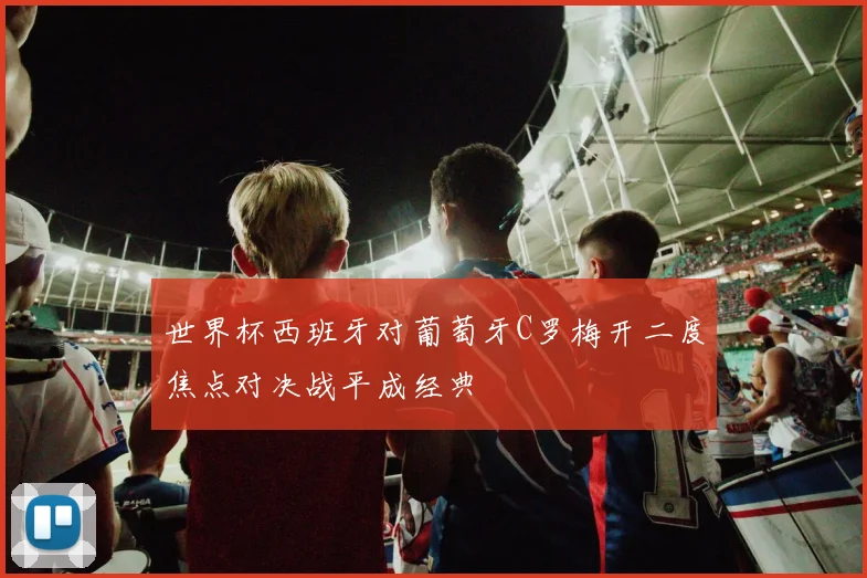 世界杯西班牙对葡萄牙C罗梅开二度焦点对决战平成经典