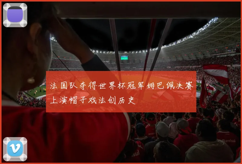 法国队夺得世界杯冠军姆巴佩决赛上演帽子戏法创历史