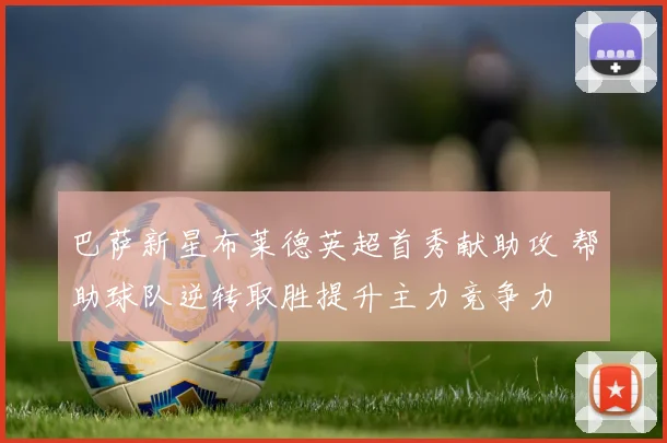 巴萨新星布莱德英超首秀献助攻 帮助球队逆转取胜提升主力竞争力