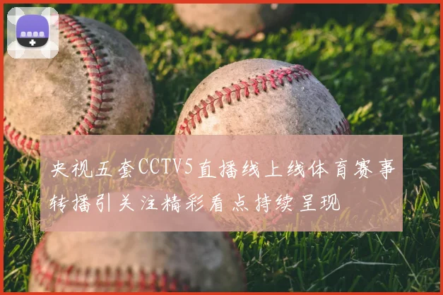 央视五套CCTV5直播线上线体育赛事转播引关注精彩看点持续呈现