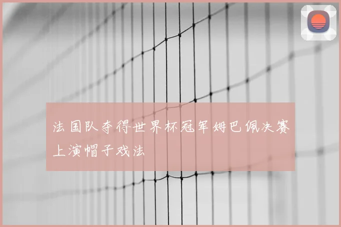 法国队夺得世界杯冠军姆巴佩决赛上演帽子戏法