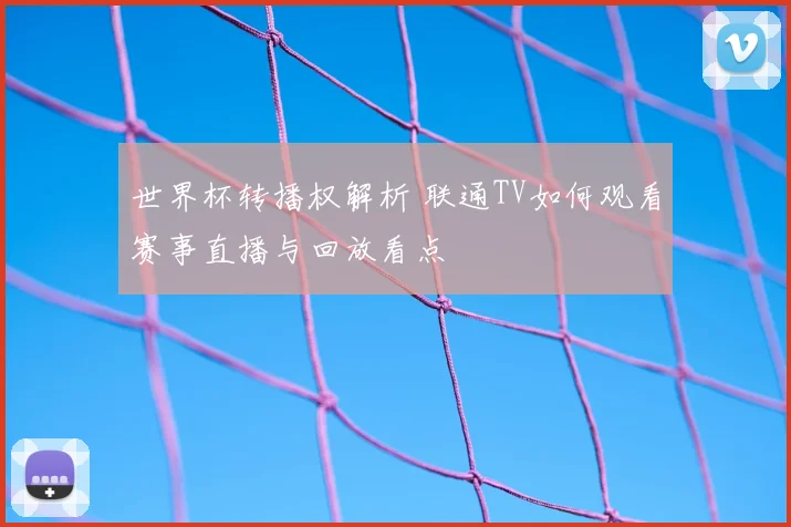 世界杯转播权解析 联通TV如何观看赛事直播与回放看点