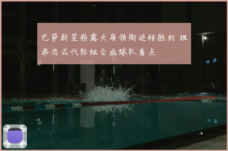 巴萨新星崭露头角领衔逆转胜利 姐弟恋式代际组合成球队看点