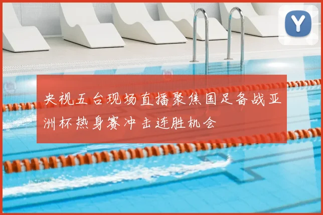 央视五台现场直播聚焦国足备战亚洲杯热身赛冲击连胜机会