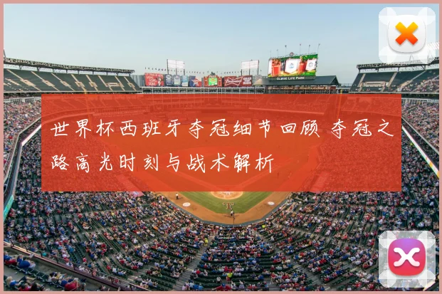 世界杯西班牙夺冠细节回顾 夺冠之路高光时刻与战术解析