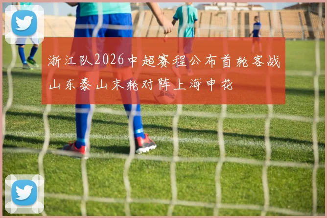 浙江队2026中超赛程公布首轮客战山东泰山末轮对阵上海申花
