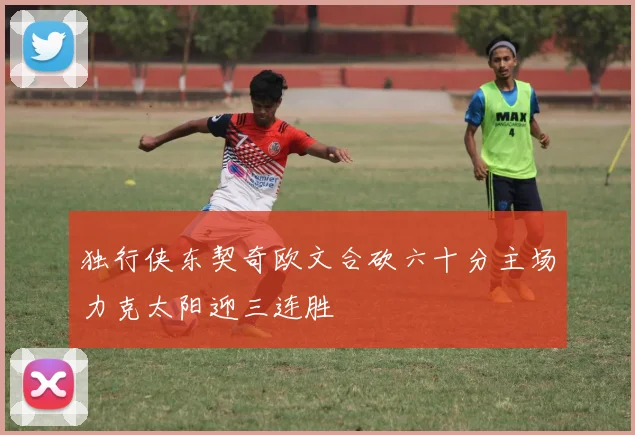 独行侠东契奇欧文合砍六十分主场力克太阳迎三连胜