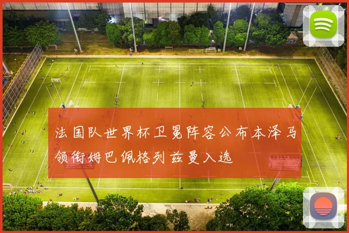 法国队世界杯卫冕阵容公布本泽马领衔姆巴佩格列兹曼入选